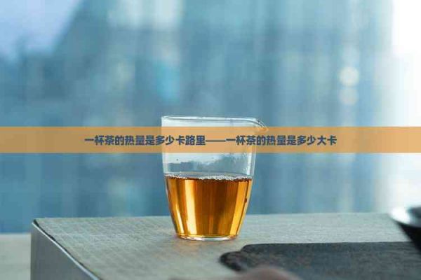 一杯茶的热量是多少卡路里——一杯茶的热量是多少大卡