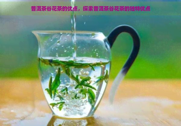 普洱茶谷花茶的優(yōu)點，探索普洱茶谷花茶的獨特優(yōu)點