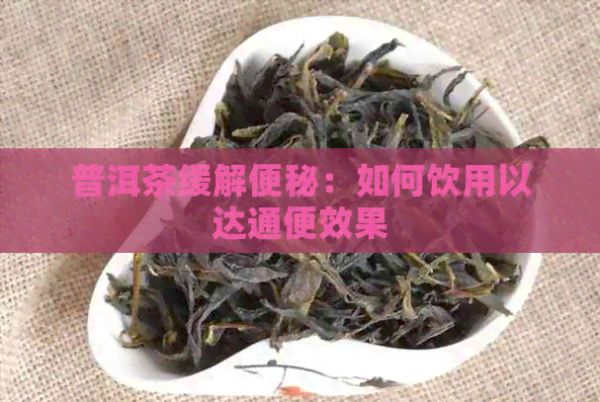 普洱茶緩解便秘：如何飲用以達(dá)通便效果