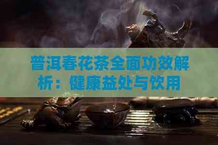 普洱春花茶全面功效解析：健康益處與飲用