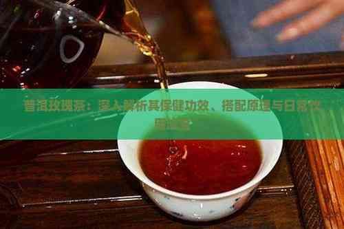 普洱玫瑰茶：深入解析其保健功效、搭配原理與日常飲用法寶