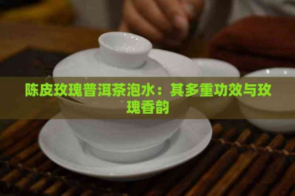 陳皮玫瑰普洱茶泡水：其多重功效與玫瑰香韻