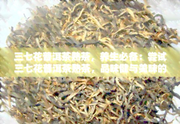 三七花普洱茶熟茶，养生必备：尝试三七花普洱茶熟茶，品味健与美味的双重享受！