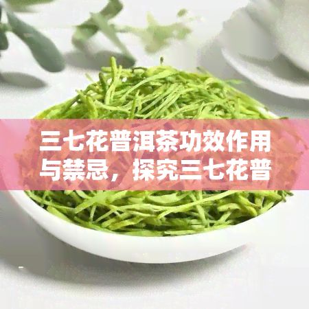 三七花普洱茶功效作用与禁忌，探究三七花普洱茶的神奇功效及其饮用禁忌