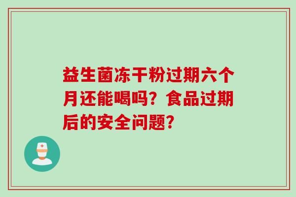 益生菌冻干粉过期六个月还能喝吗？食品过期后的安全问题？