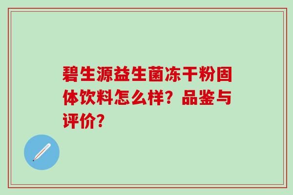 碧生源益生菌冻干粉固体饮料怎么样？品鉴与评价？
