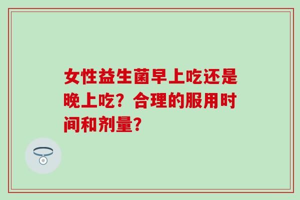 女性益生菌早上吃还是晚上吃？合理的服用时间和剂量？