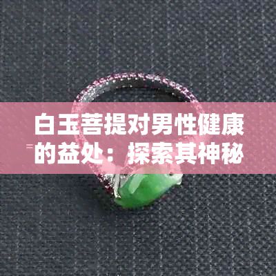 白玉菩提对男性健康的益处：探索其神秘之力与多重功效