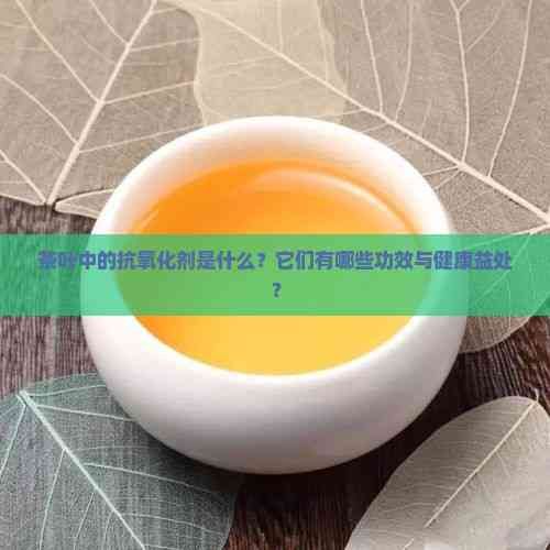 茶叶中的抗氧化剂是什么？它们有哪些功效与健康益处？