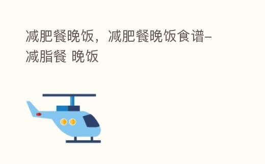 低脂晚餐食谱，健康减脂晚饭建议