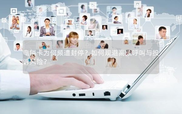 电销卡为何频遭封停？如何规避高频呼叫与投诉风险？