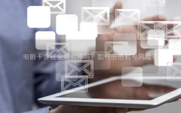 电销卡会被全面封停吗？如何防范封号风险？