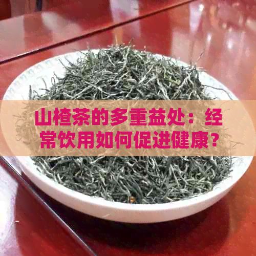 山楂茶的多重益处：经常饮用如何促进健康？