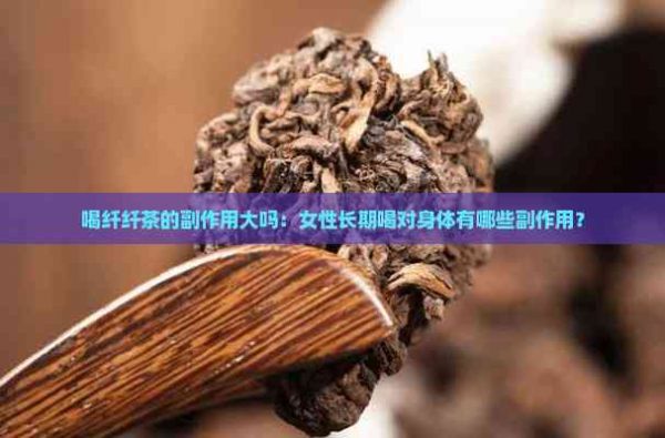 喝纤纤茶的副作用大吗：女性长期喝对身体有哪些副作用？