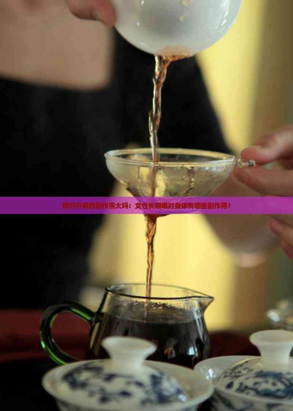 喝纤纤茶的副作用大吗：女性长期喝对身体有哪些副作用？