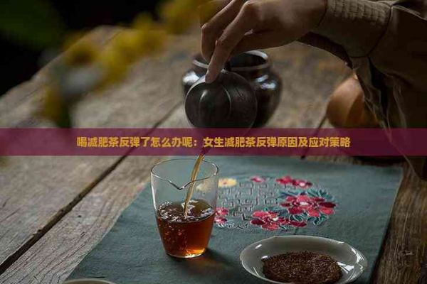 喝減肥茶反彈了怎么辦呢：女生減肥茶反彈原因及應對策略