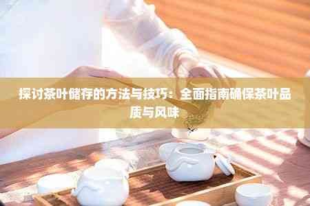 探讨茶叶储存的方法与技巧：全面指南确保茶叶品质与风味