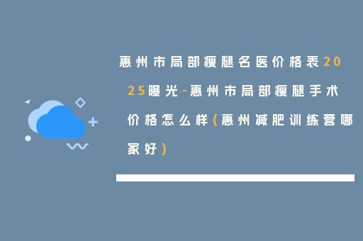 惠州市局部瘦腿名医价格表2025曝光-惠州市局部瘦腿手术价格怎么样(惠州减肥训练营哪家好)