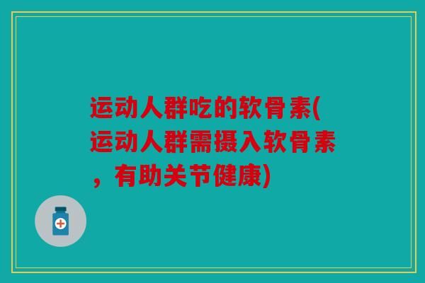 运动人群吃的软骨素(运动人群需摄入软骨素，有助关节健康)