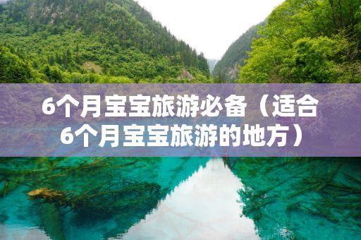 6个月宝宝旅游必备（适合6个月宝宝旅游的地方）