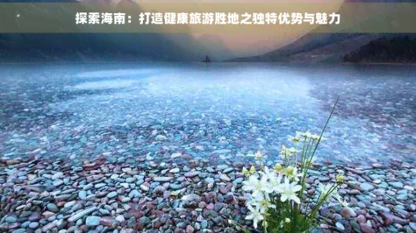 探索海南：打造健康旅游勝地之獨特優(yōu)勢與魅力
