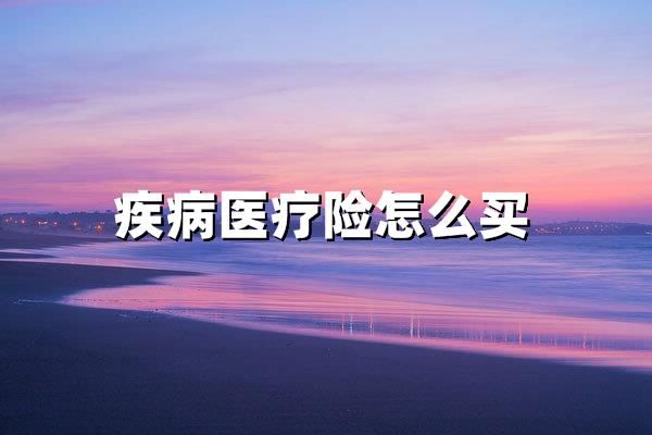 疾病医疗险怎么买？2025年最新投保指南与避坑攻略