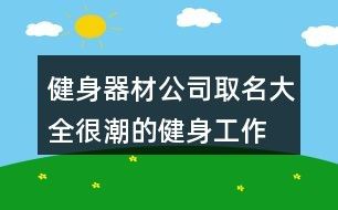 健身器材公司取名大全,很潮的健身工作室名字95个