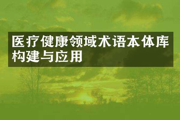 醫(yī)療健康領(lǐng)域術(shù)語本體庫構(gòu)建與應用
