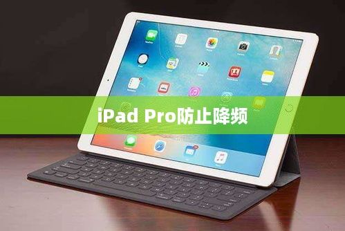 iPad Pro如何防止降頻—優(yōu)化性能與延長使用壽命的實用指南 第1張