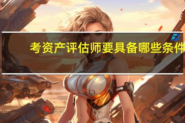 考資產(chǎn)評(píng)估師要具備哪些條件