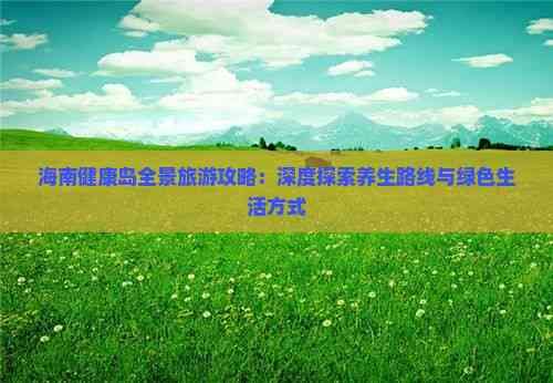 海南健康島全景旅游攻略：深度探索養(yǎng)生路線與綠色生活方式