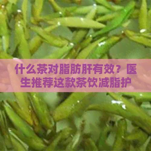 什么茶對脂肪肝有效？醫(yī)生推薦這款茶飲減脂護肝