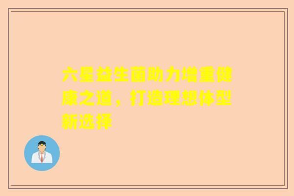 六星益生菌助力增重健康之道,打造理想体型新选择