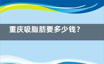 重庆吸脂肪要多少钱？不同部位收费不同，点击查看大腿|腰腹|面部|臀部|手臂等吸脂价格