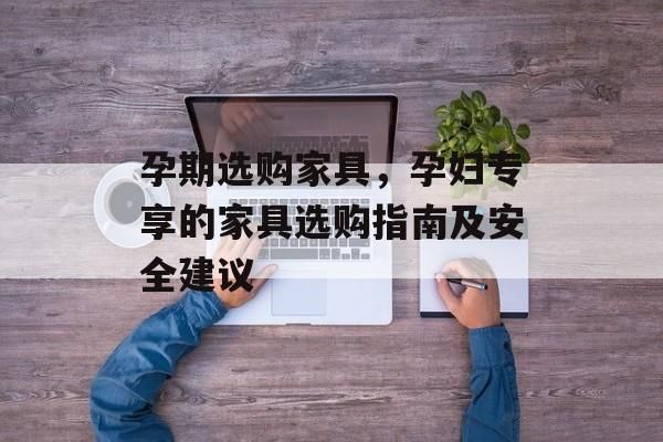 孕期選購(gòu)家具，孕婦專享的家具選購(gòu)指南及安全建議