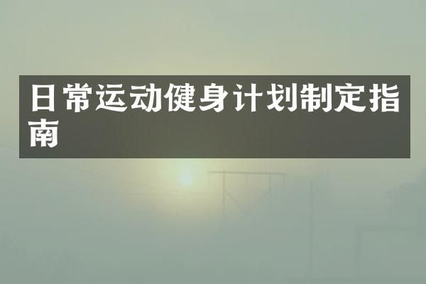 日常運(yùn)動(dòng)健身計(jì)劃制定指南
