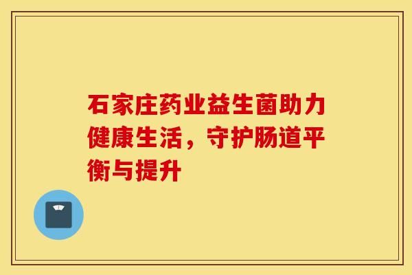 石家莊藥業(yè)益生菌助力健康生活，守護(hù)腸道平衡與提升