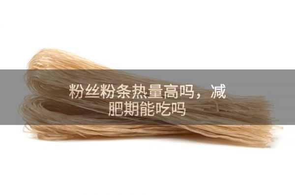 粉絲粉條熱量高嗎,減肥期能吃嗎