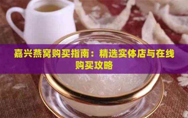 嘉兴燕窝购买指南：精选实体店与在线购买攻略