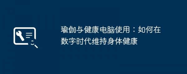 瑜伽与健康电脑使用：如何在数字时代维持身体健康