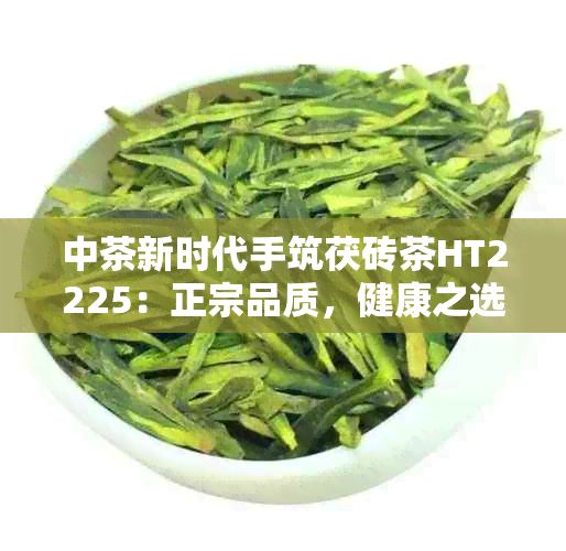 中茶新时代手筑茯砖茶HT2225：正宗品质，健康之选