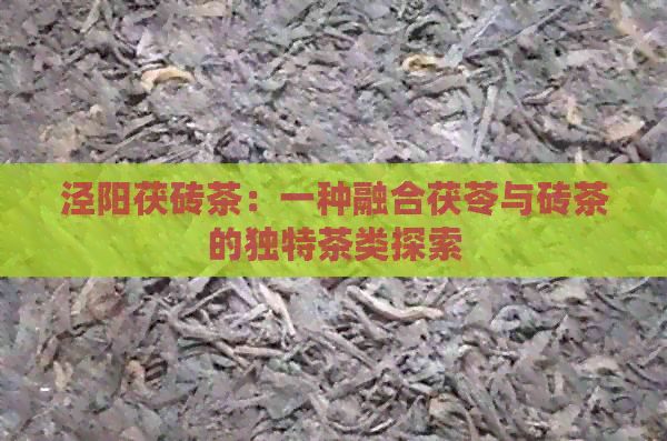 泾阳茯砖茶：一种融合茯苓与砖茶的独特茶类探索