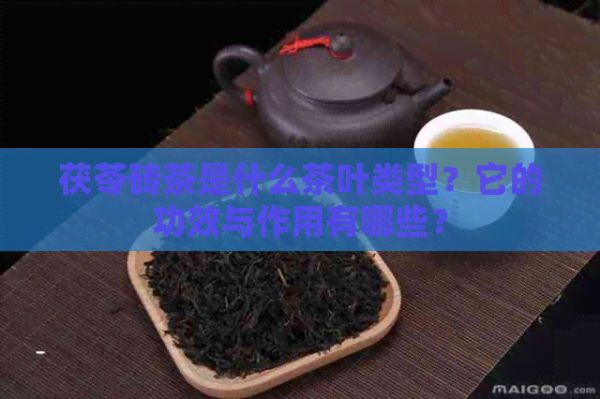 茯苓砖茶是什么茶叶类型？它的功效与作用有哪些？