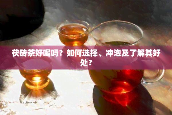 茯砖茶好喝吗？如何选择、冲泡及了解其好处？