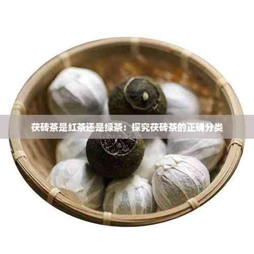 茯砖茶是红茶还是绿茶：探究茯砖茶的正确分类
