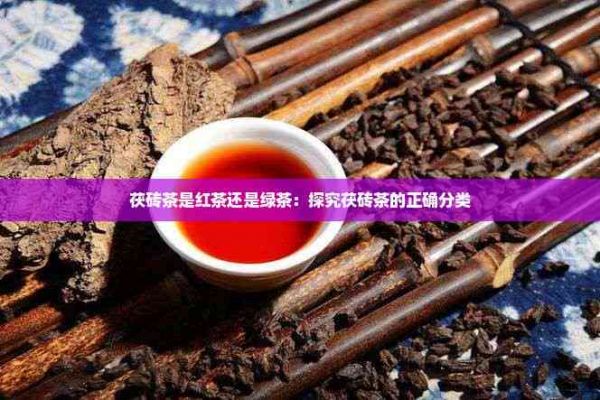 茯砖茶是红茶还是绿茶：探究茯砖茶的正确分类