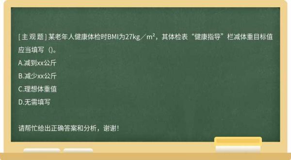 某老年人健康体检时BMI为27kg／m²，其体检表“健康指导”栏减体重目标值应当填写()。