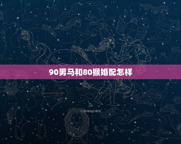 90男马和80猴婚配怎样，90年的马男和80的猴女配对吗？ 第1张