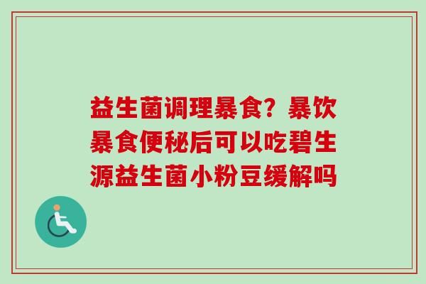 益生菌调理暴食？暴饮暴食后可以吃碧生源益生菌小粉豆缓解吗