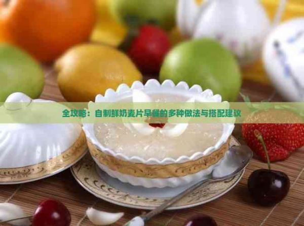 全攻略：自制鲜奶麦片早餐的多种做法与搭配建议